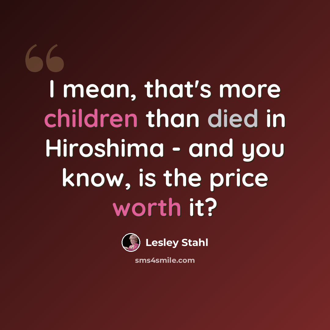 “I mean, that's more children than died in Hiroshima - and you know, is the price worth it?” quote by Lesley Stahl