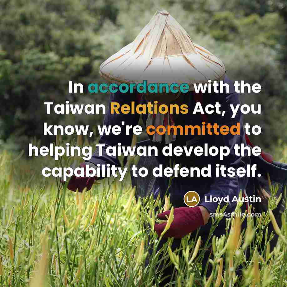 “In accordance with the Taiwan Relations Act, you know, we're committed to helping Taiwan develop the capability to defend itself.” quote by Lloyd Austin