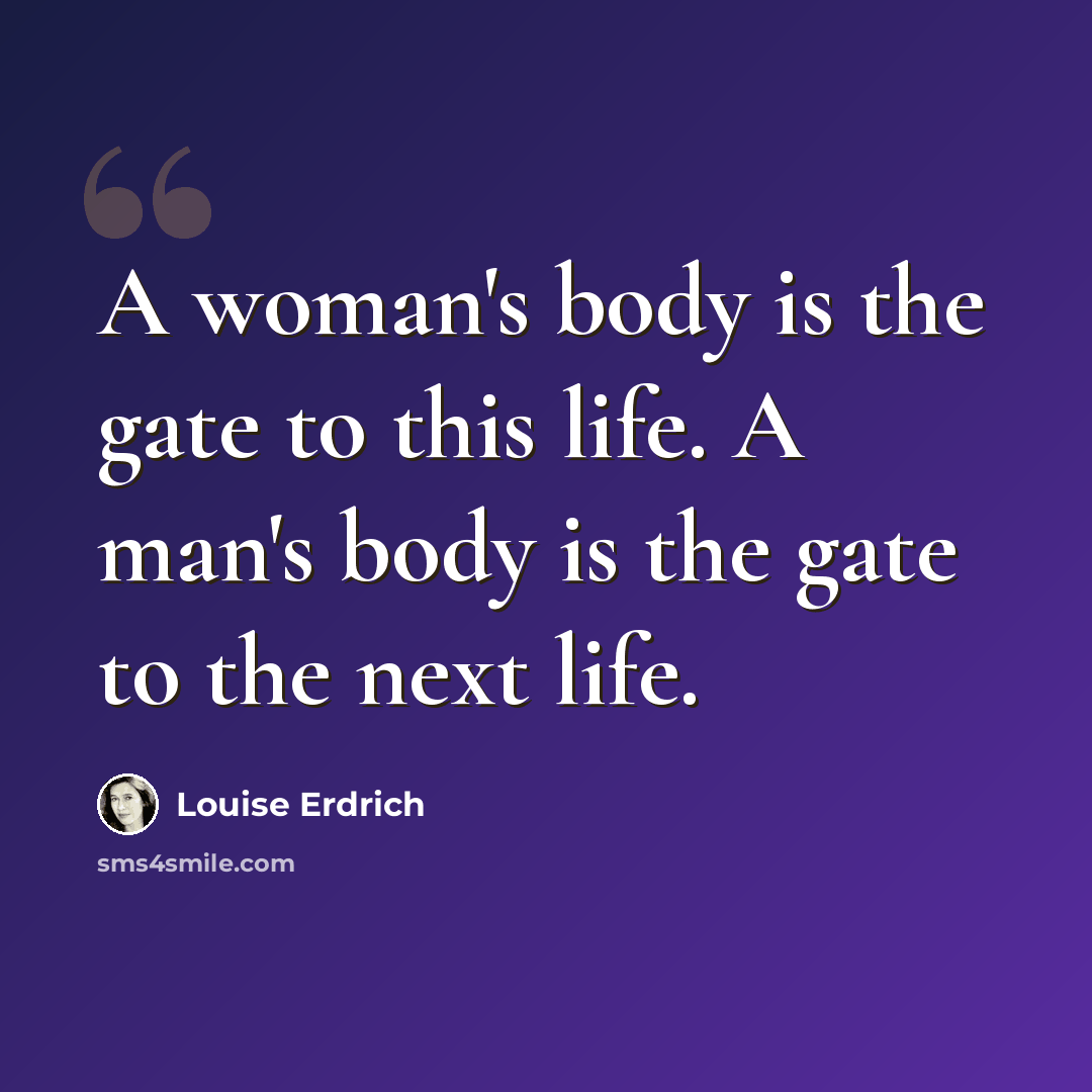 “A woman's body is the gate to this life. A man's body is the gate to the next life.” quote by Louise Erdrich