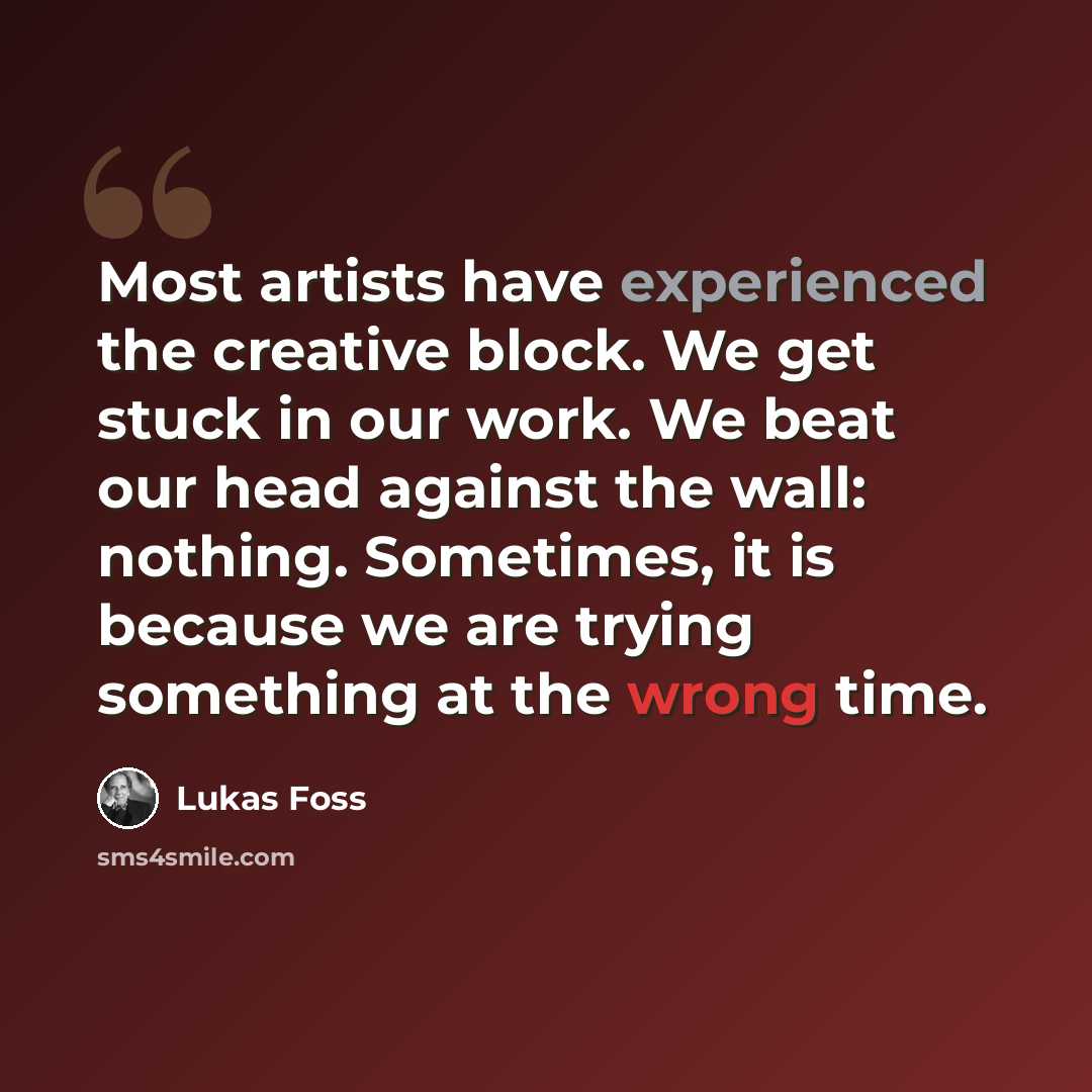 “Most artists have experienced the creative block. We get stuck in our work. We beat our head against the wall: nothing. Sometimes, it is because we are trying something at the wrong time.” quote by Lukas Foss