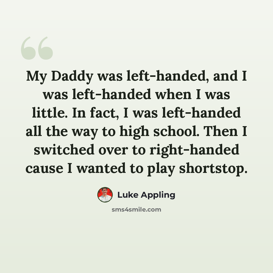 “My Daddy was left-handed, and I was left-handed when I was little. In fact, I was left-handed all the way to high school. Then I switched over to right-handed cause I wanted to play shortstop.” quote by Luke Appling