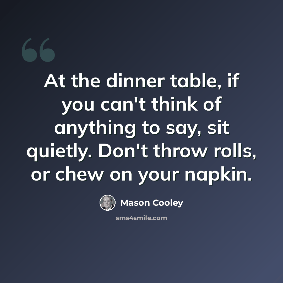 “At the dinner table, if you can't think of anything to say, sit quietly. Don't throw rolls, or chew on your napkin.” quote by Mason Cooley