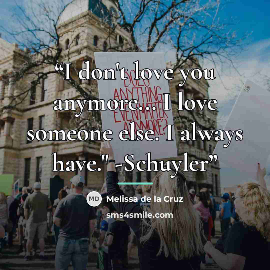 “I don't love you anymore... I love someone else. I always have." -Schuyler” quote by Melissa de la Cruz