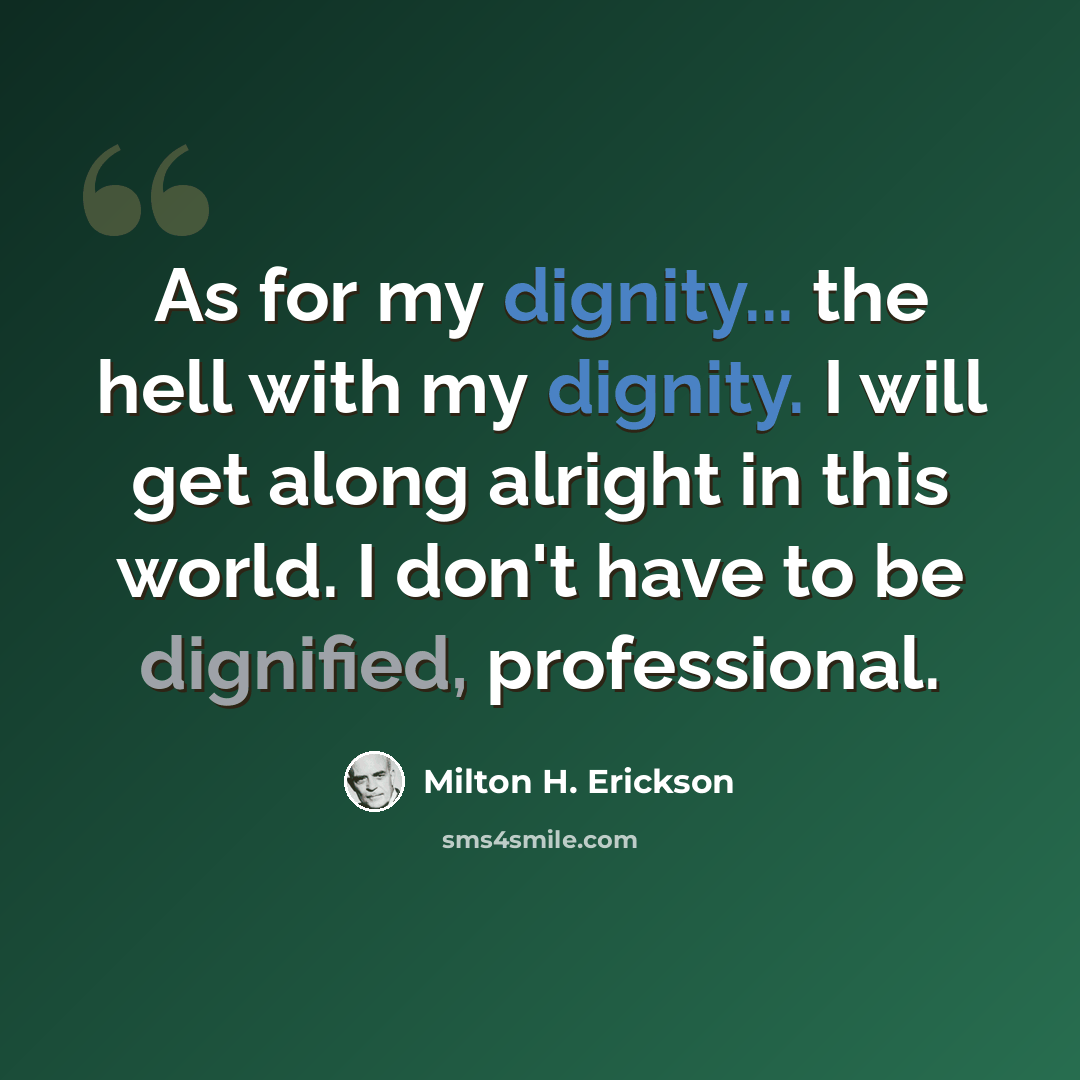 “As for my dignity... the hell with my dignity. I will get along alright in this world. I don't have to be dignified, professional.” quote by Milton H. Erickson