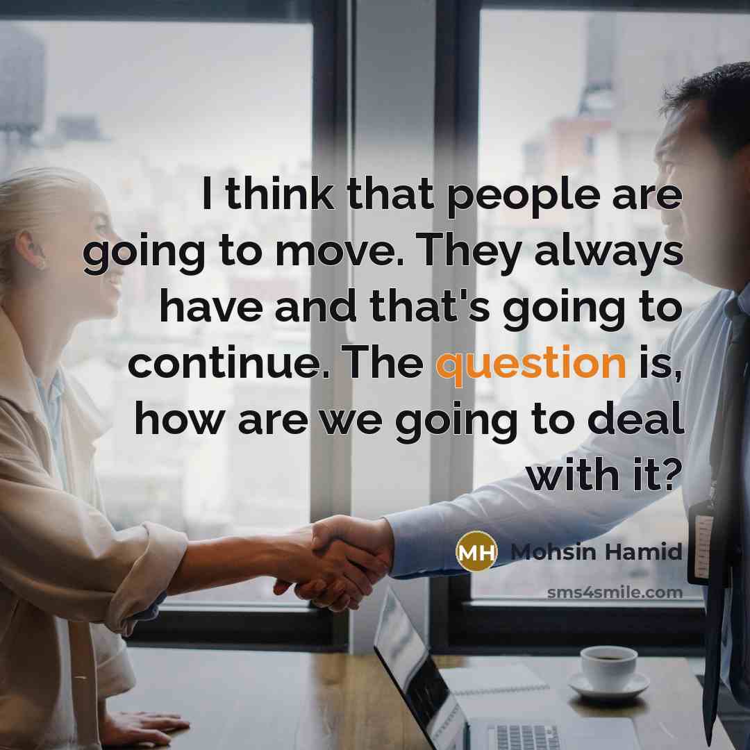 “I think that people are going to move. They always have and that's going to continue. The question is, how are we going to deal with it?” quote by Mohsin Hamid