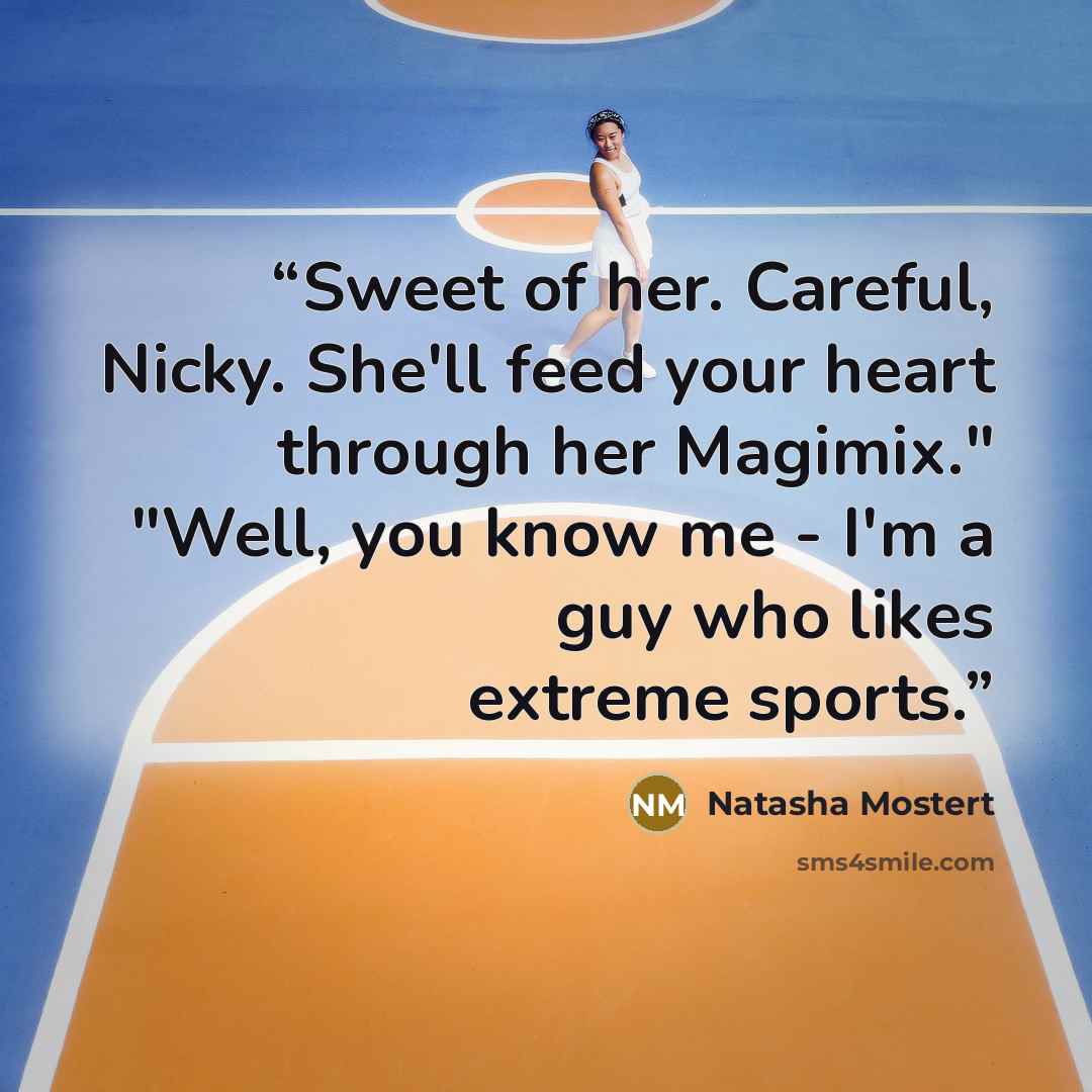 “Sweet of her. Careful, Nicky. She'll feed your heart through her Magimix." "Well, you know me - I'm a guy who likes extreme sports.” quote by Natasha Mostert
