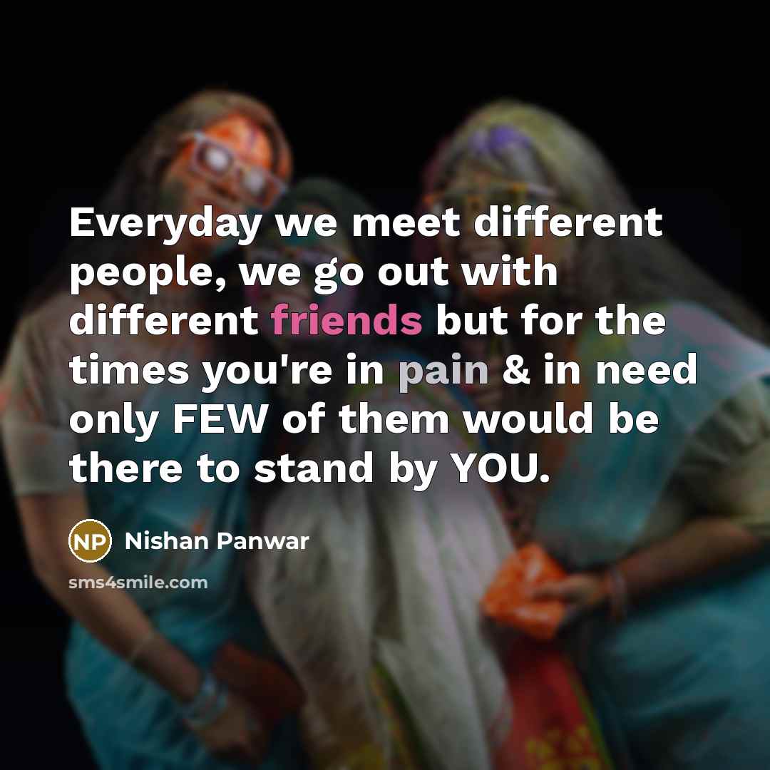 “Everyday we meet different people, we go out with different friends but for the times you're in pain & in need only FEW of them would be there to stand by YOU.” quote by Nishan Panwar
