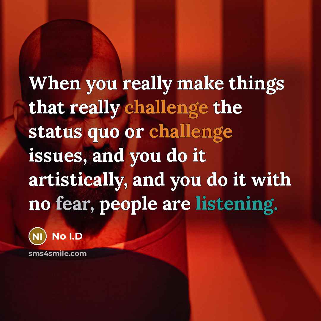 “When you really make things that really challenge the status quo or challenge issues, and you do it artistically, and you do it with no fear, people are listening.” quote by No I.D