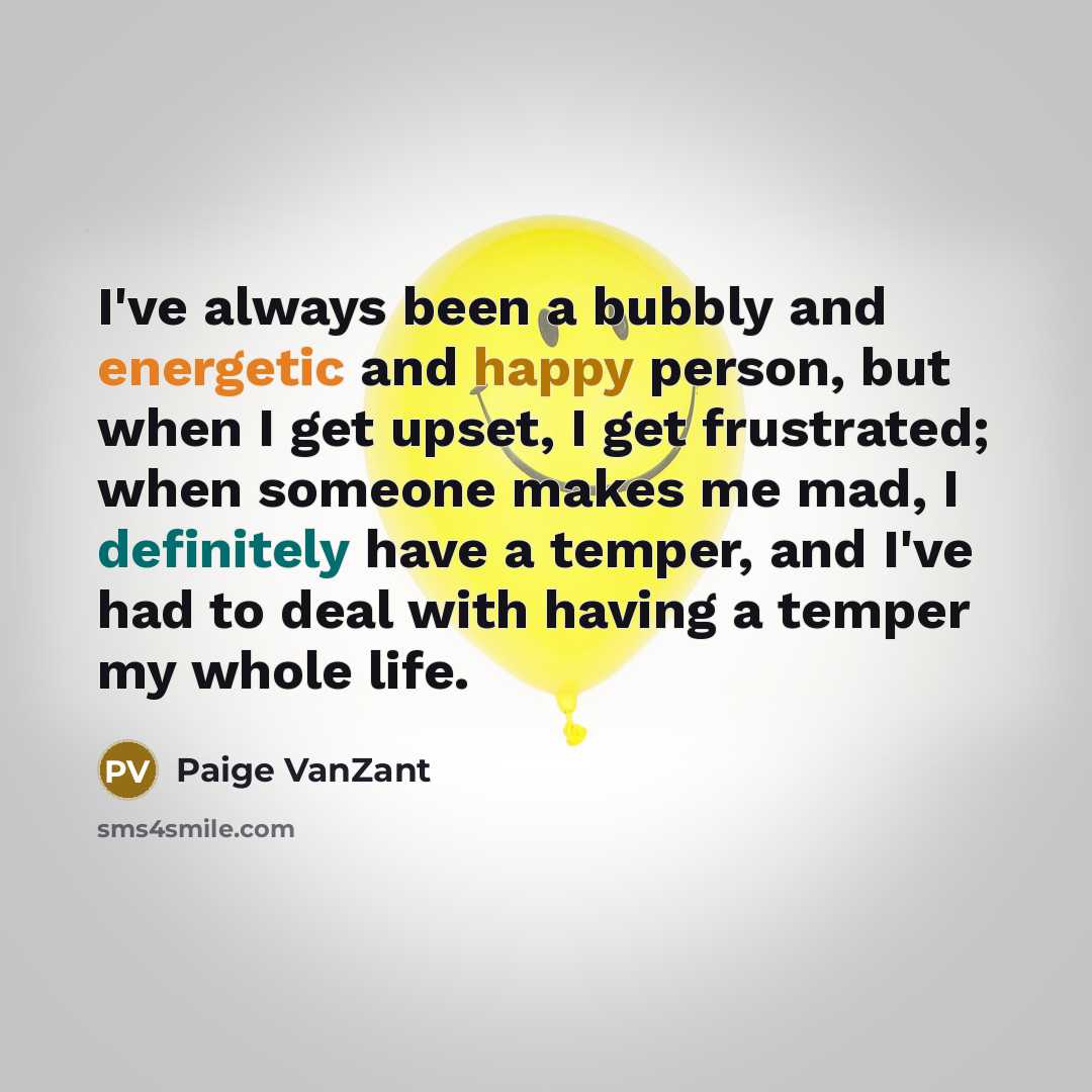 “I've always been a bubbly and energetic and happy person, but when I get upset, I get frustrated; when someone makes me mad, I definitely have a temper, and I've had to deal with having a temper my whole life.” quote by Paige VanZant