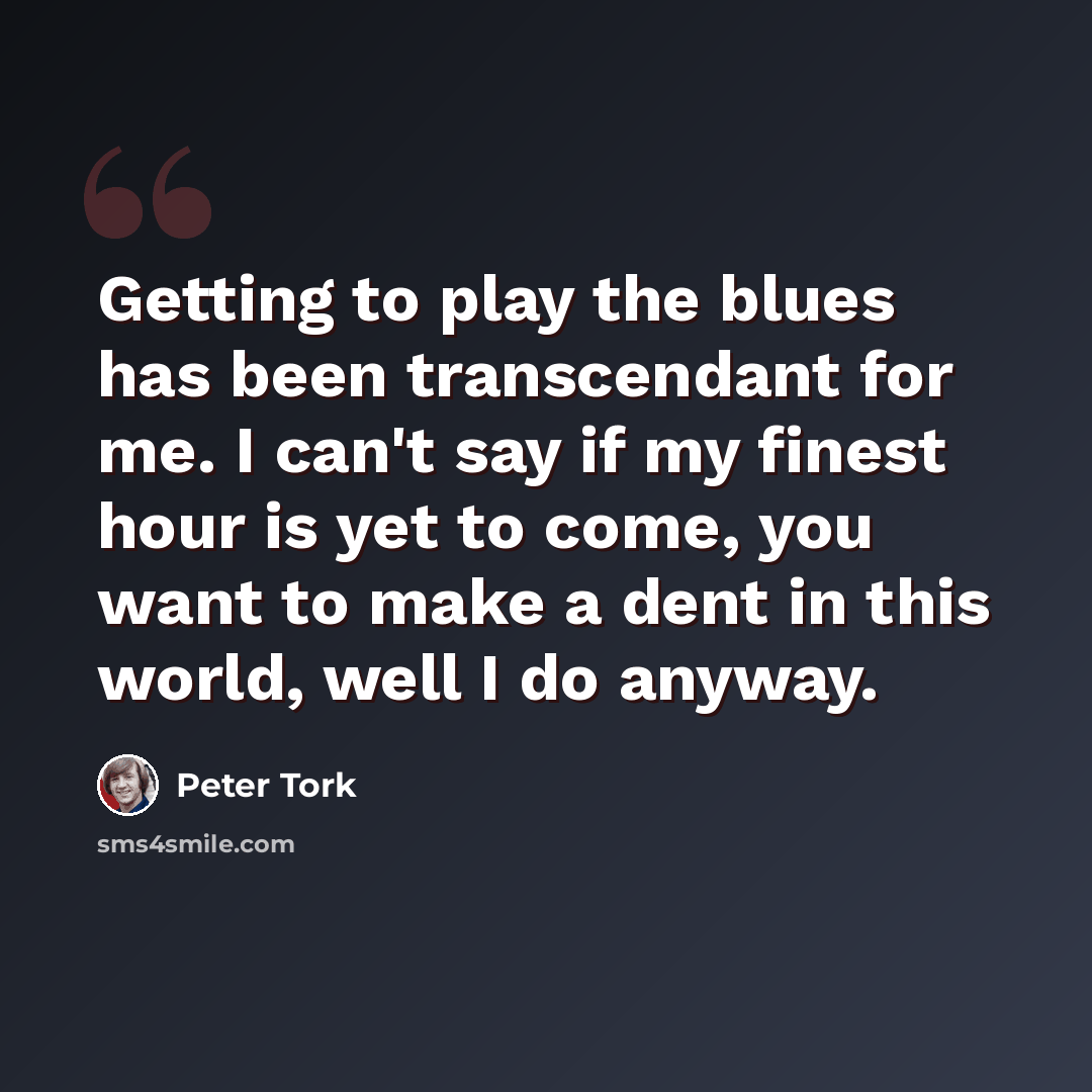 “Getting to play the blues has been transcendant for me. I can't say if my finest hour is yet to come, you want to make a dent in this world, well I do anyway.” quote by Peter Tork