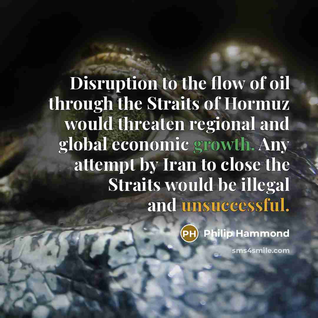 “Disruption to the flow of oil through the Straits of Hormuz would threaten regional and global economic growth. Any attempt by Iran to close the Straits would be illegal and unsuccessful.” quote by Philip Hammond