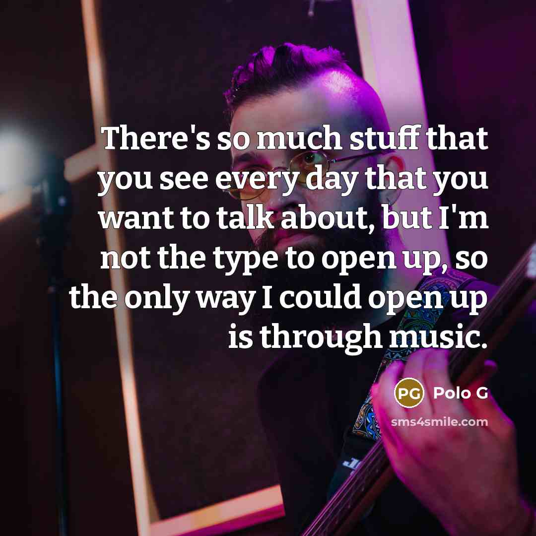 “There's so much stuff that you see every day that you want to talk about, but I'm not the type to open up, so the only way I could open up is through music.” quote by Polo G