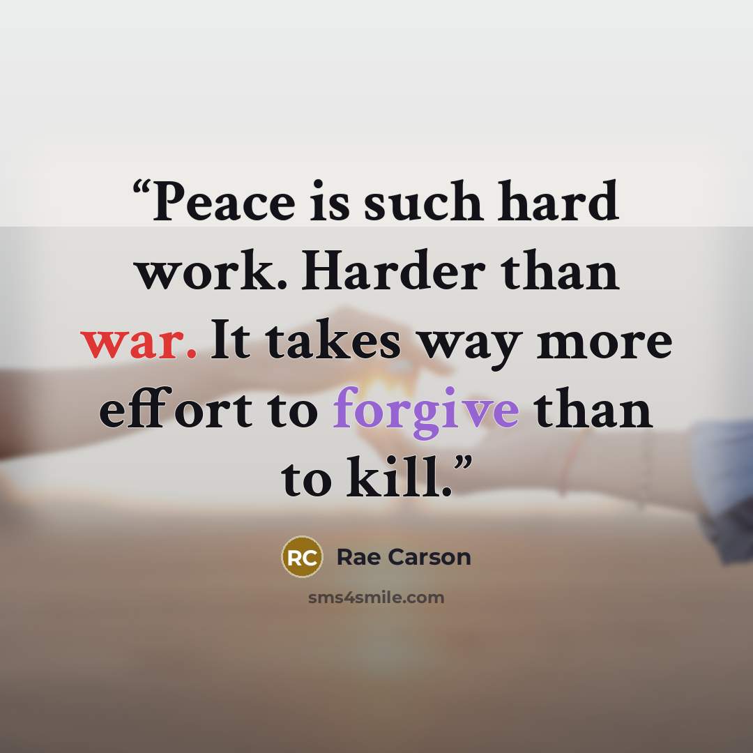 “Peace is such hard work. Harder than war. It takes way more effort to forgive than to kill.” quote by Rae Carson