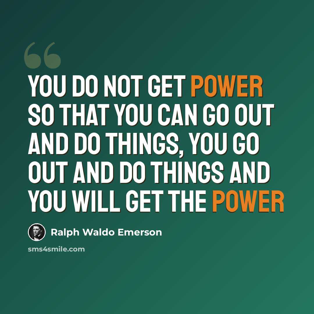“You do not get power so that you can go out and do things, you go out and do things and you will get the power” quote by Ralph Waldo Emerson