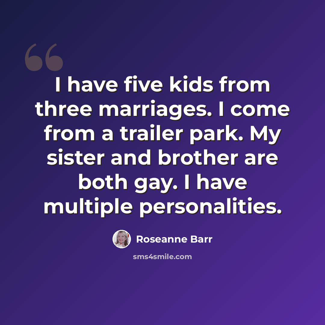 “I have five kids from three marriages. I come from a trailer park. My sister and brother are both gay. I have multiple personalities.” quote by Roseanne Barr