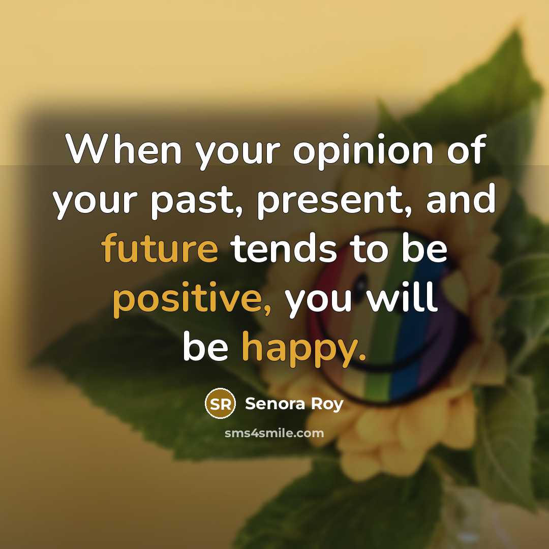“When your opinion of your past, present, and future tends to be positive, you will be happy.” quote by Senora Roy