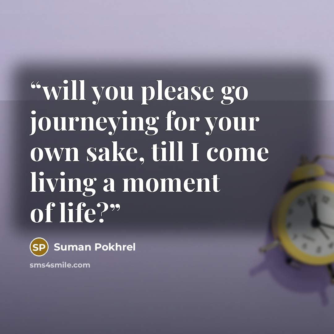 “will you please go journeying for your own sake, till I come living a moment of life?” quote by Suman Pokhrel