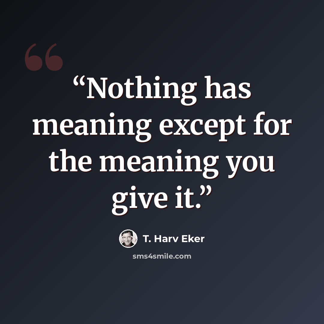 “Nothing has meaning except for the meaning you give it.” quote by T. Harv Eker