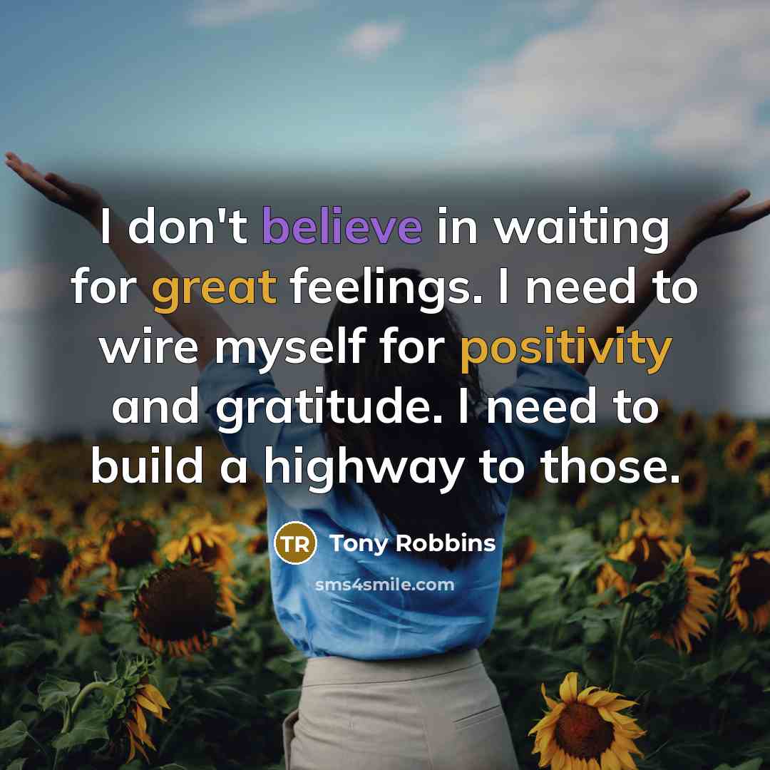 “I don't believe in waiting for great feelings. I need to wire myself for positivity and gratitude. I need to build a highway to those.” quote by Tony Robbins