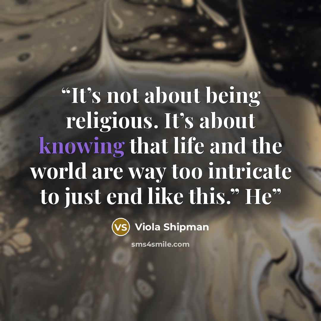 “It’s not about being religious. It’s about knowing that life and the world are way too intricate to just end like this.” He” quote by Viola Shipman