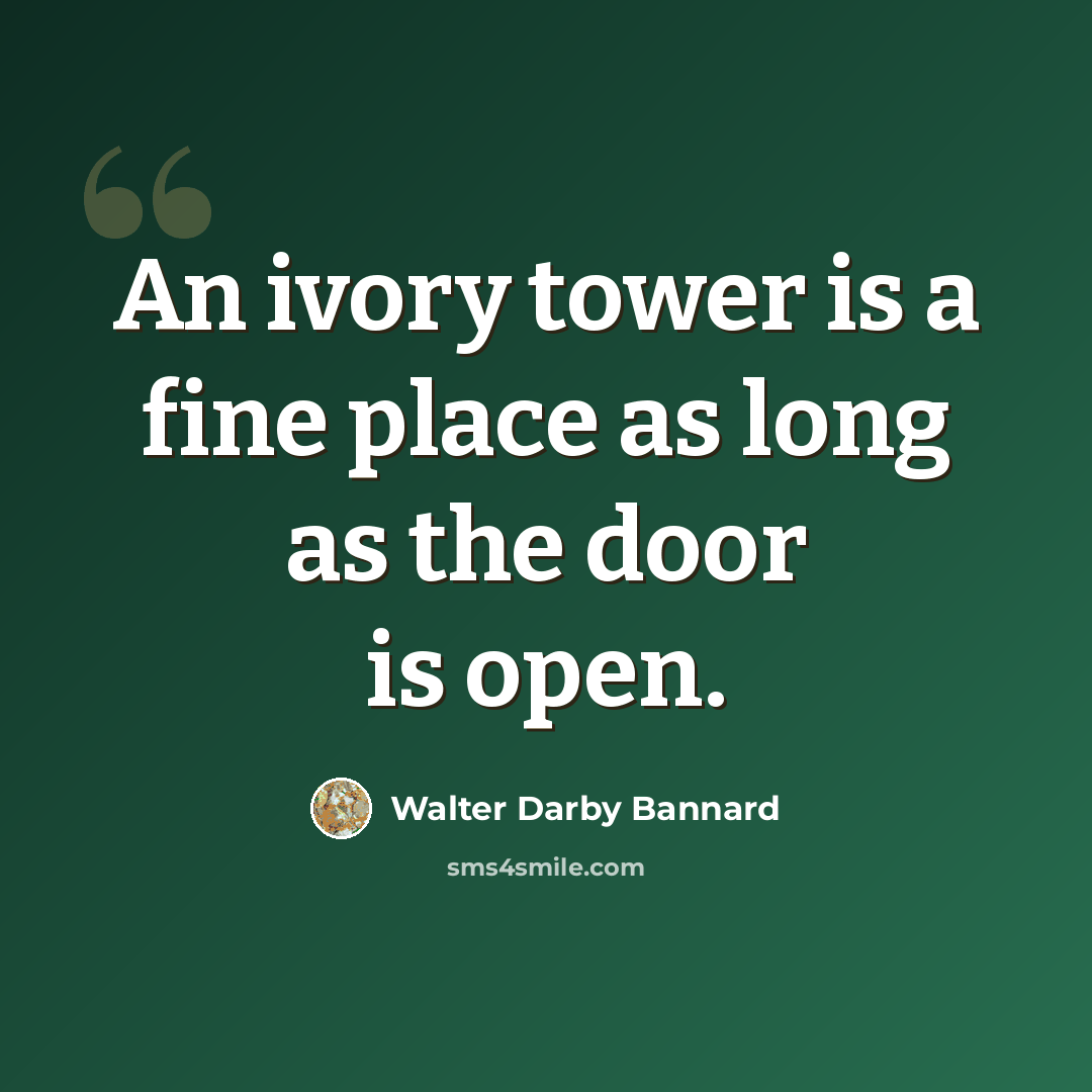 “An ivory tower is a fine place as long as the door is open.” quote by Walter Darby Bannard