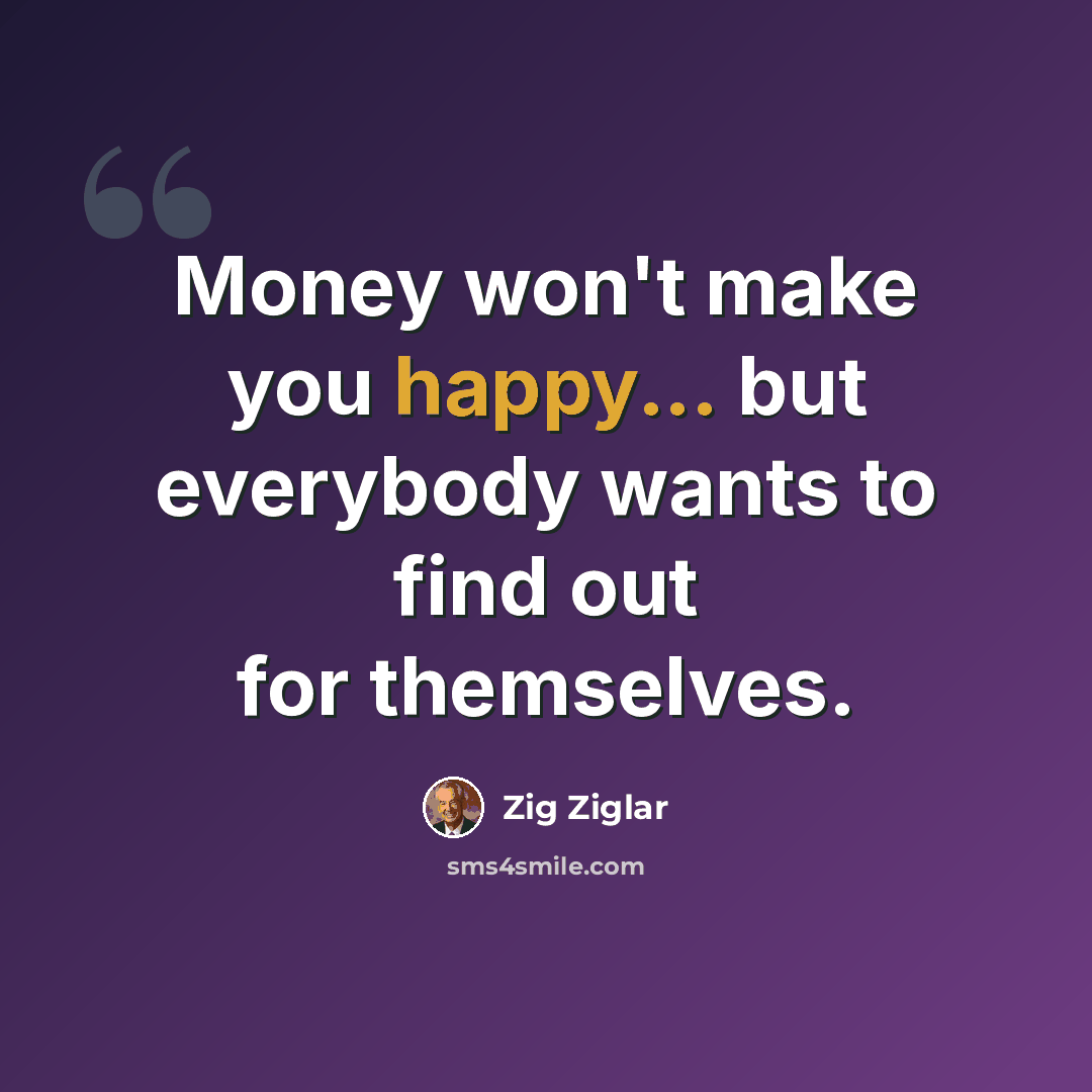 “Money won't make you happy... but everybody wants to find out for themselves.” quote by Zig Ziglar