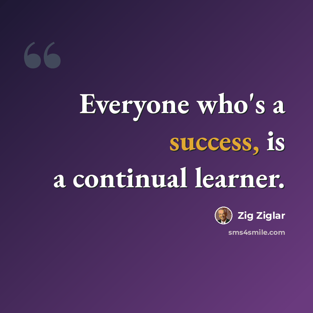 “Everyone who's a success, is a continual learner.” quote by Zig Ziglar