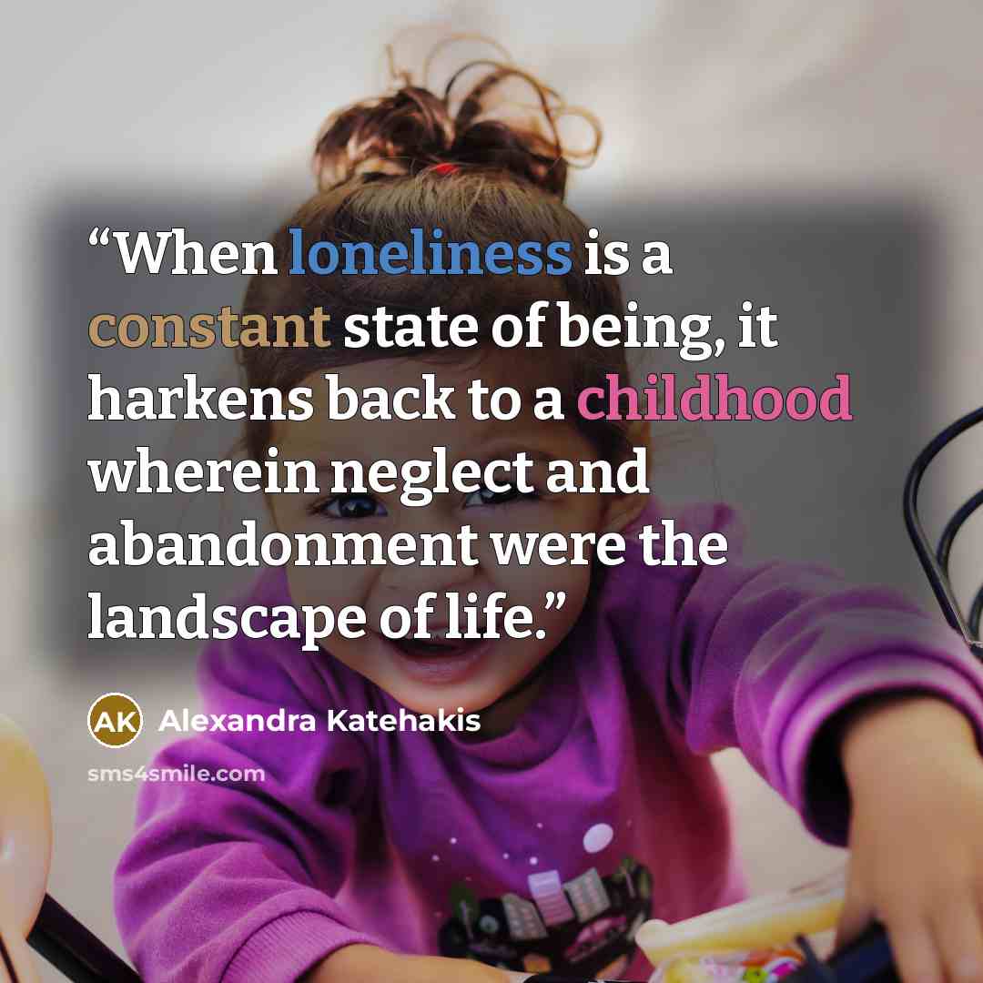 “When loneliness is a constant state of being, it harkens back to a childhood wherein neglect and abandonment were the landscape of life.” quote by Alexandra Katehakis
