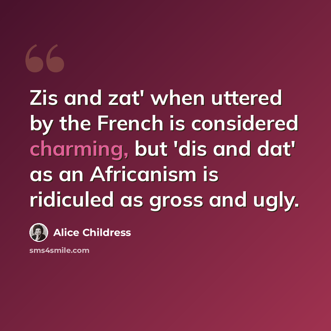 “Zis and zat' when uttered by the French is considered charming, but 'dis and dat' as an Africanism is ridiculed as gross and ugly.” quote by Alice Childress