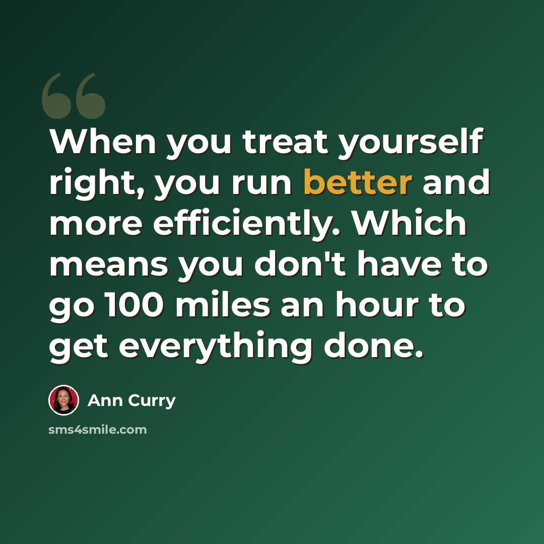 “When you treat yourself right, you run better and more efficiently. Which means you don't have to go 100 miles an hour to get everything done.” quote by Ann Curry
