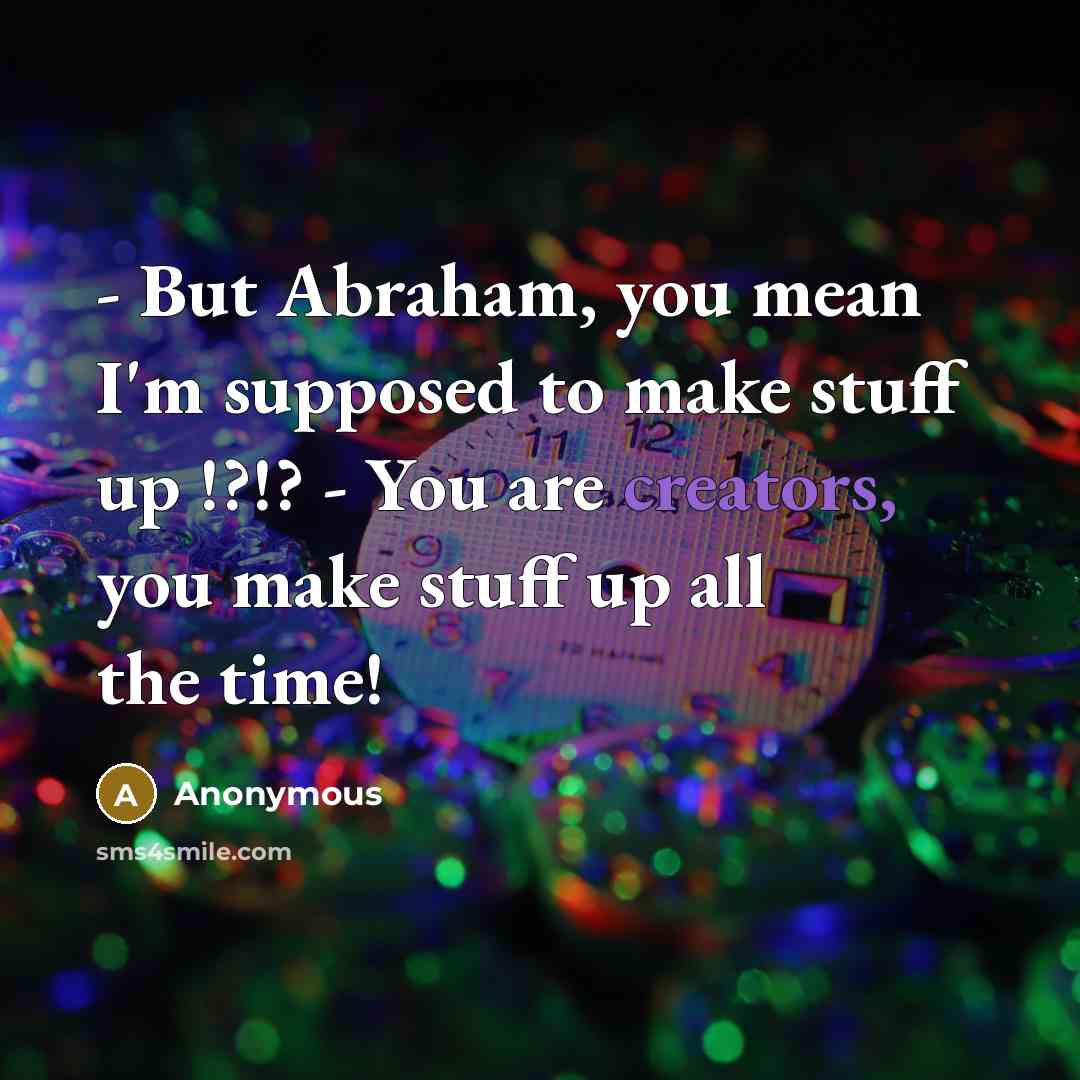 “- But Abraham, you mean I'm supposed to make stuff up !?!? - You are creators, you make stuff up all the time!” quote by Anonymous