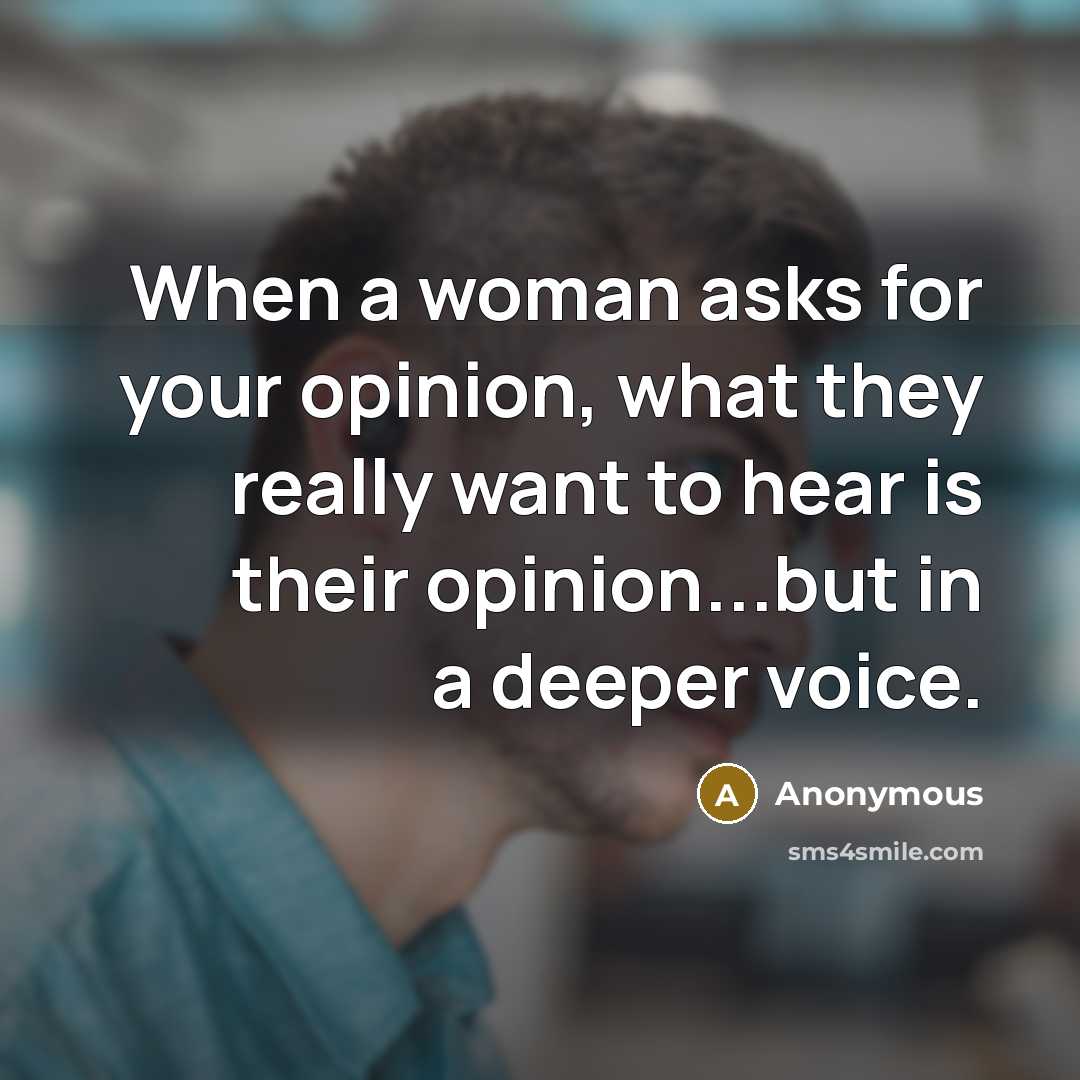 “When a woman asks for your opinion, what they really want to hear is their opinion...but in a deeper voice.” quote by Anonymous