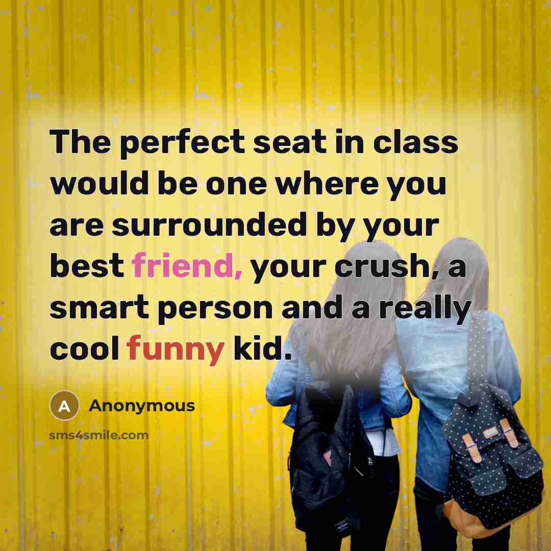 “The perfect seat in class would be one where you are surrounded by your best friend, your crush, a smart person and a really cool funny kid.” quote by Anonymous