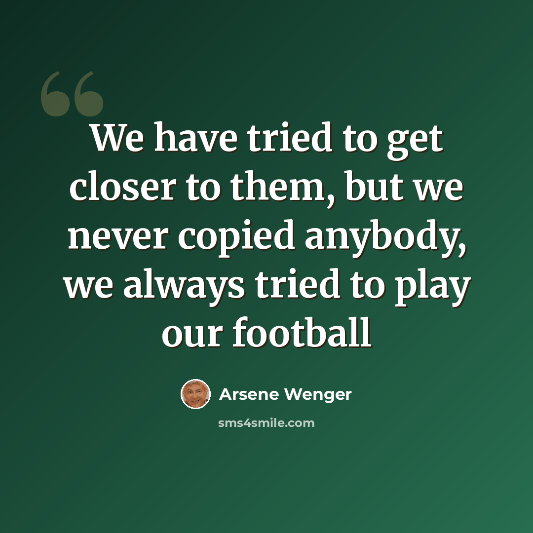 “We have tried to get closer to them, but we never copied anybody, we always tried to play our football” quote by Arsene Wenger