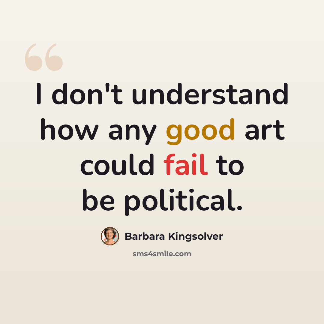 “I don't understand how any good art could fail to be political.” quote by Barbara Kingsolver