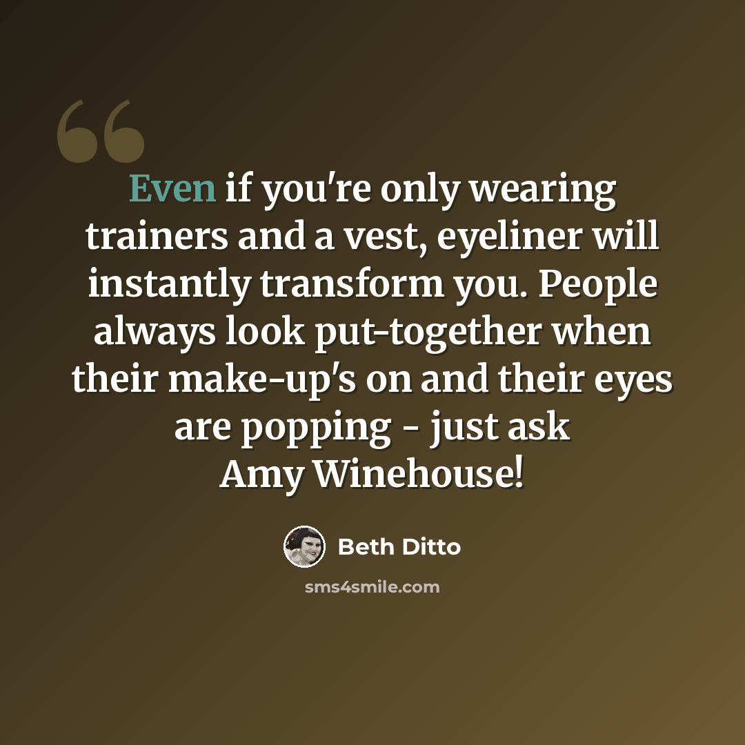 “Even if you're only wearing trainers and a vest, eyeliner will instantly transform you. People always look put-together when their make-up's on and their eyes are popping - just ask Amy Winehouse!” quote by Beth Ditto