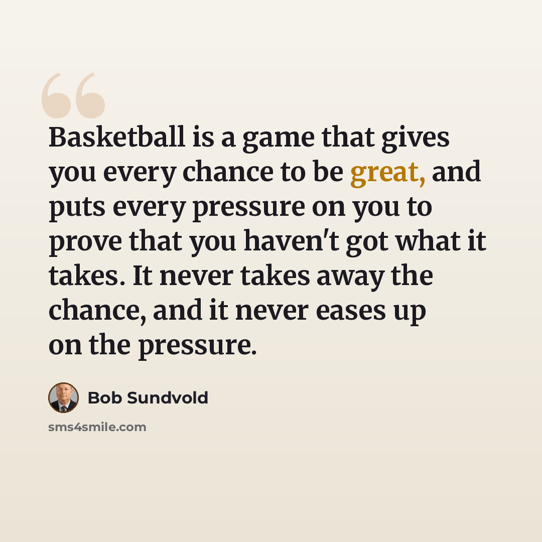 “Basketball is a game that gives you every chance to be great, and puts every pressure on you to prove that you haven't got what it takes. It never takes away the chance, and it never eases up on the pressure.” quote by Bob Sundvold