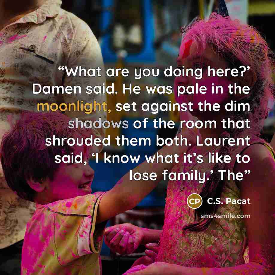 “What are you doing here?’ Damen said. He was pale in the moonlight, set against the dim shadows of the room that shrouded them both. Laurent said, ‘I know what it’s like to lose family.’ The” quote by C.S. Pacat