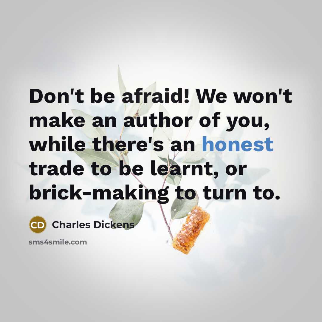 “Don't be afraid! We won't make an author of you, while there's an honest trade to be learnt, or brick-making to turn to.” quote by Charles Dickens