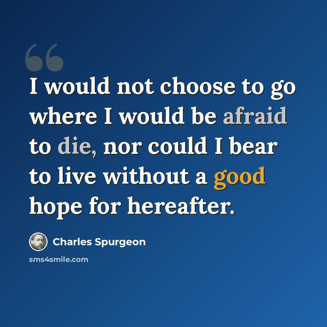 “I would not choose to go where I would be afraid to die, nor could I bear to live without a good hope for hereafter.” quote by Charles Spurgeon