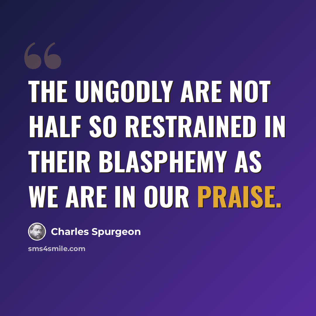“The ungodly are not half so restrained in their blasphemy as we are in our praise.” quote by Charles Spurgeon
