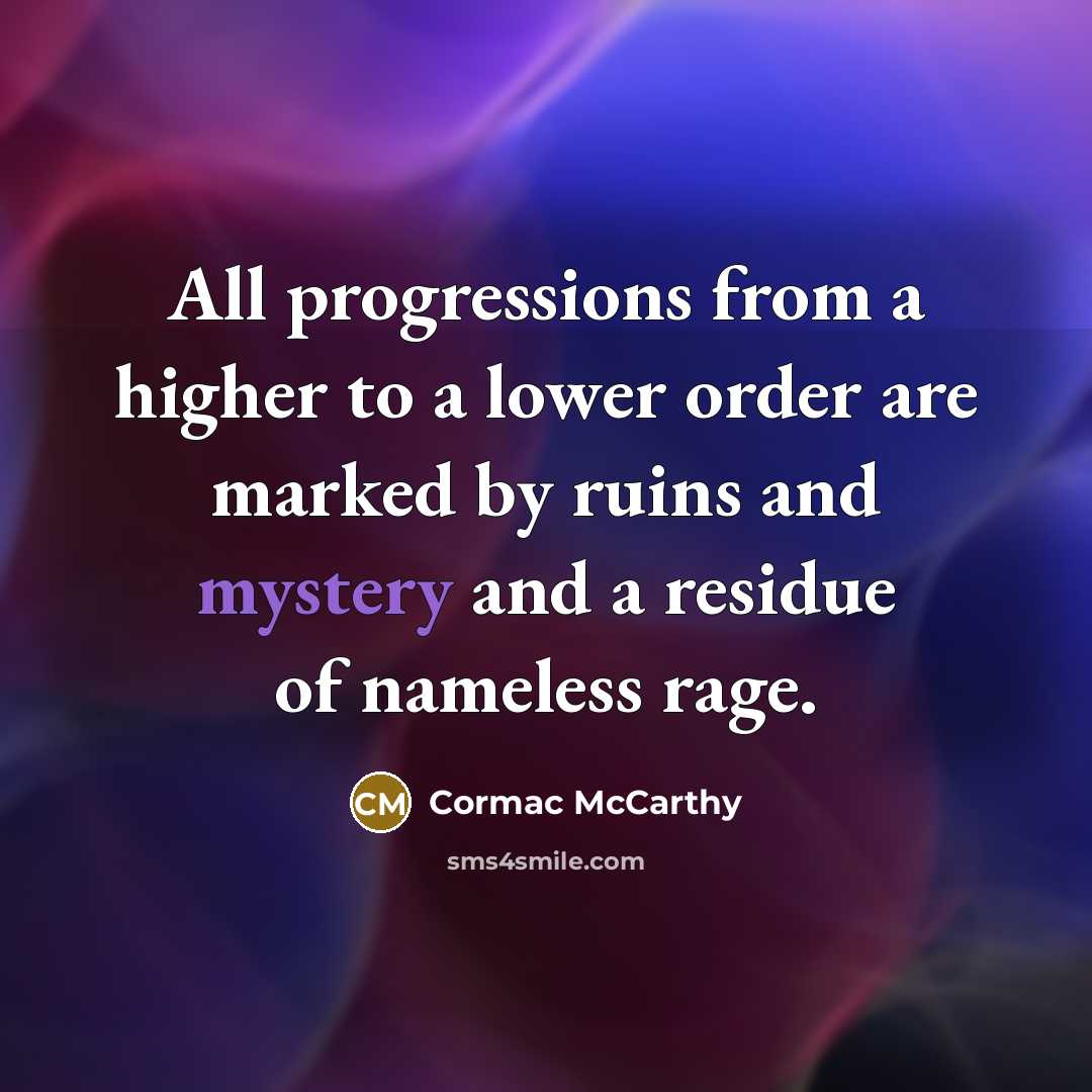 “All progressions from a higher to a lower order are marked by ruins and mystery and a residue of nameless rage.” quote by Cormac McCarthy