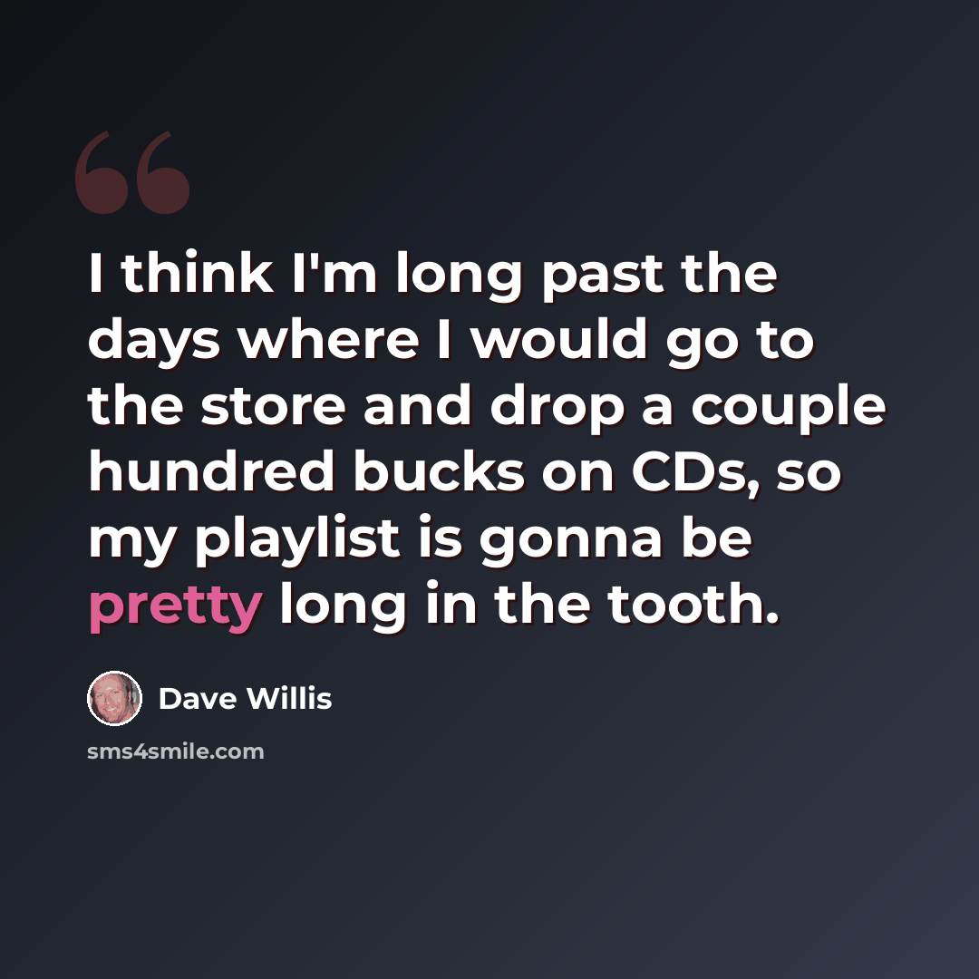 “I think I'm long past the days where I would go to the store and drop a couple hundred bucks on CDs, so my playlist is gonna be pretty long in the tooth.” quote by Dave Willis