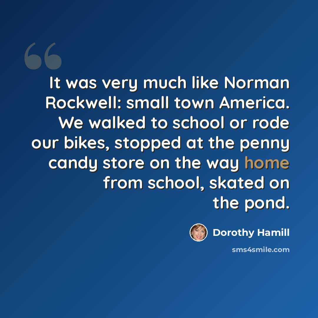 “It was very much like Norman Rockwell: small town America. We walked to school or rode our bikes, stopped at the penny candy store on the way home from school, skated on the pond.” quote by Dorothy Hamill
