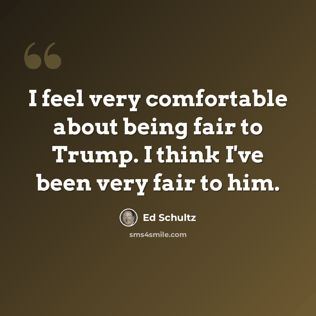 “I feel very comfortable about being fair to Trump. I think I've been very fair to him.” quote by Ed Schultz