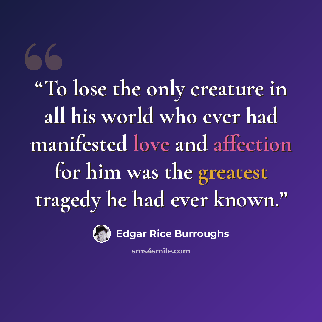 “To lose the only creature in all his world who ever had manifested love and affection for him was the greatest tragedy he had ever known.” quote by Edgar Rice Burroughs