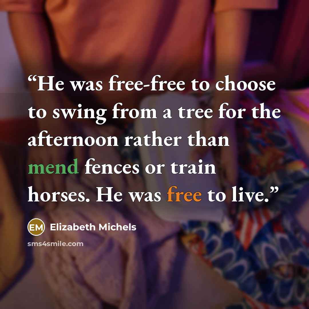 “He was free-free to choose to swing from a tree for the afternoon rather than mend fences or train horses. He was free to live.” quote by Elizabeth Michels