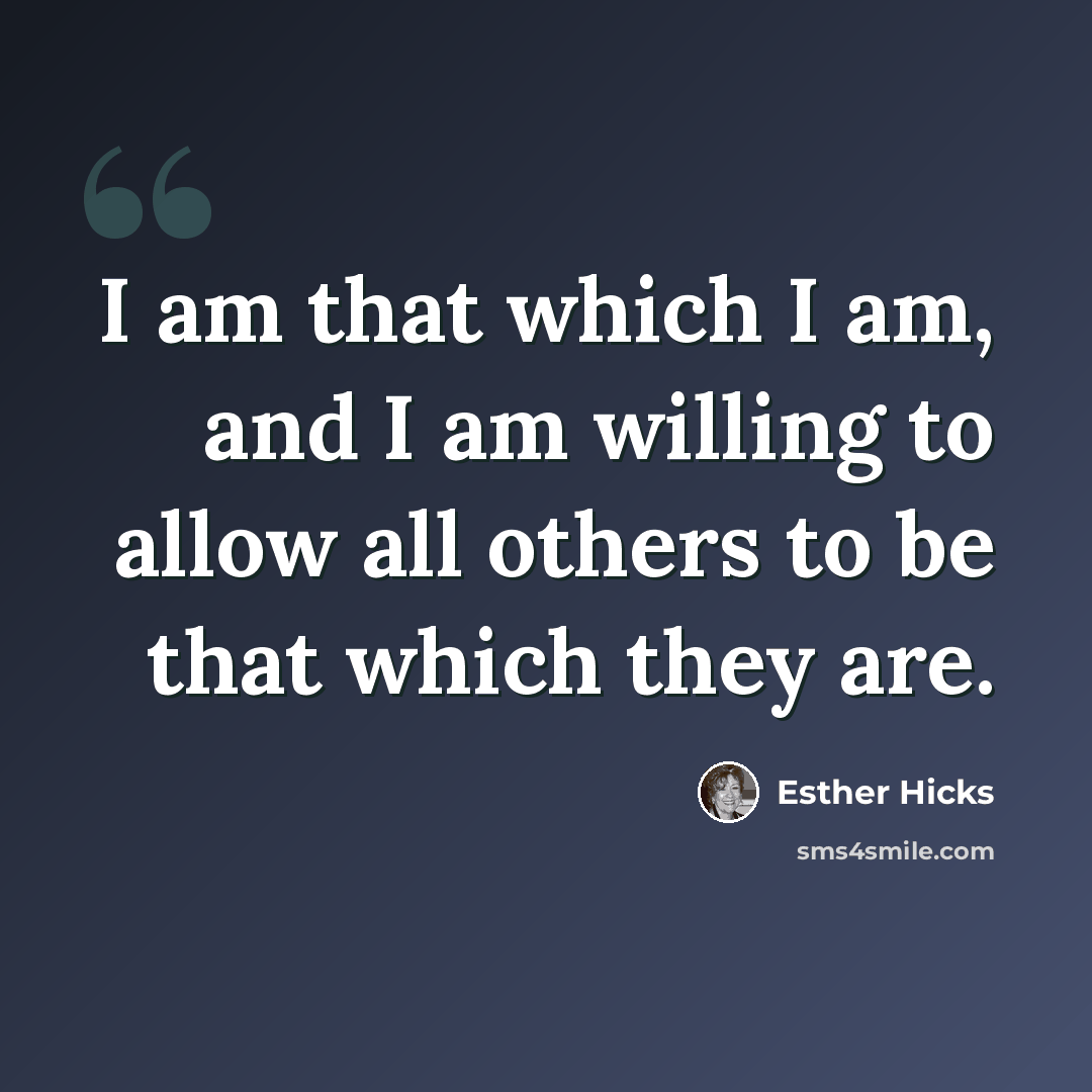 “I am that which I am, and I am willing to allow all others to be that which they are.” quote by Esther Hicks