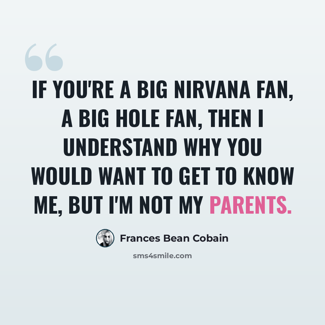 “If you're a big Nirvana fan, a big Hole fan, then I understand why you would want to get to know me, but I'm not my parents.” quote by Frances Bean Cobain