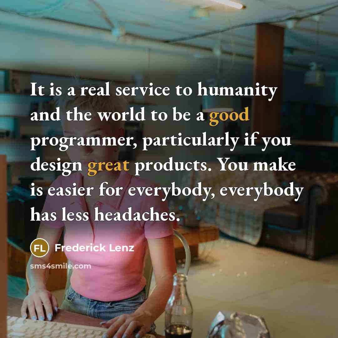 “It is a real service to humanity and the world to be a good programmer, particularly if you design great products. You make is easier for everybody, everybody has less headaches.” quote by Frederick Lenz